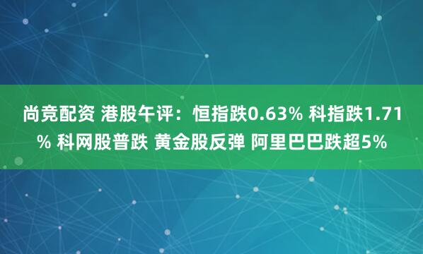 尚竞配资 港股午评：恒指跌0.63% 科指跌1.71% 科网股普跌 黄金股反弹 阿里巴巴跌超5%