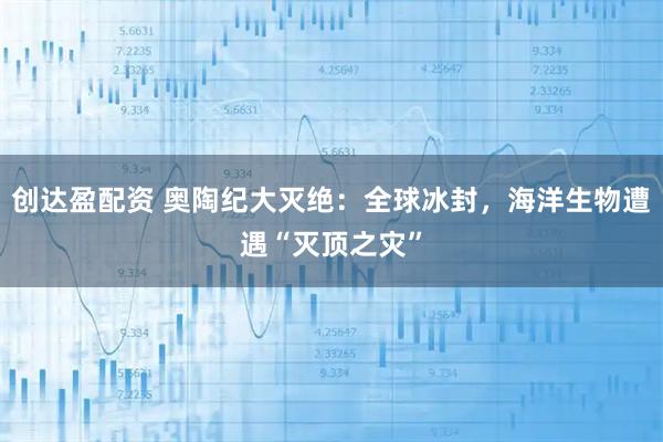 创达盈配资 奥陶纪大灭绝：全球冰封，海洋生物遭遇“灭顶之灾”