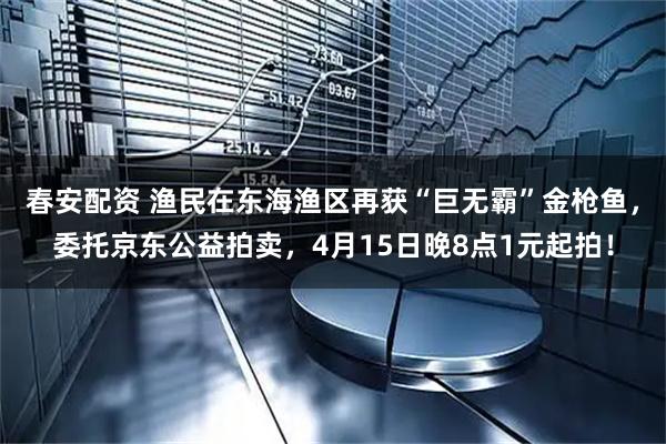 春安配资 渔民在东海渔区再获“巨无霸”金枪鱼，委托京东公益拍卖，4月15日晚8点1元起拍！